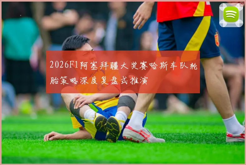 2026F1阿塞拜疆大奖赛哈斯车队轮胎策略深度复盘式推演