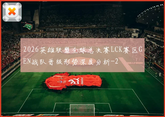 2026英雄联盟全球总决赛LCK赛区GEN战队晋级形势深度分析