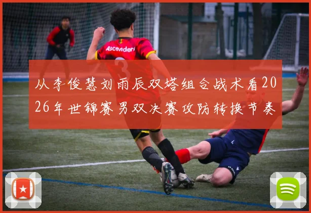 从李俊慧刘雨辰双塔组合战术看2026年世锦赛男双决赛攻防转换节奏关键