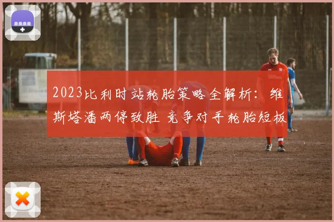 2023比利时站轮胎策略全解析:维斯塔潘两停致胜 竞争对手轮胎短板与争冠悬念终结