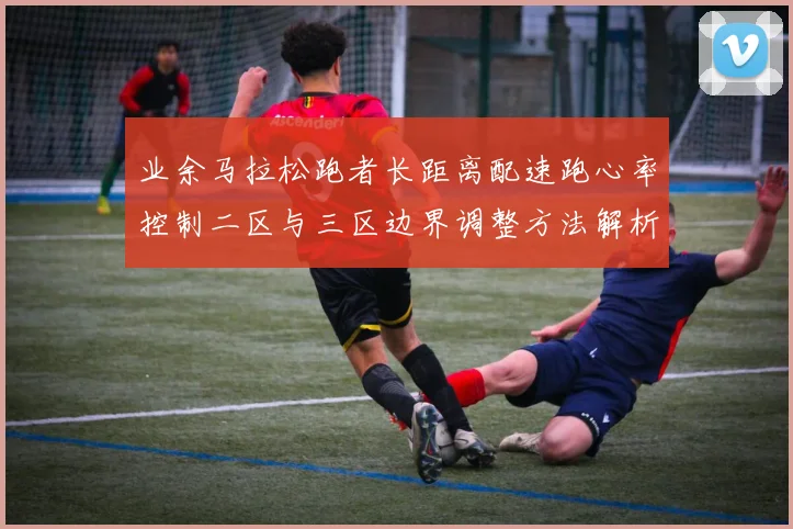业余马拉松跑者长距离配速跑心率控制二区与三区边界调整方法解析