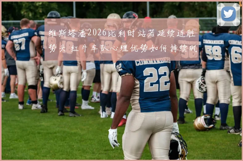 维斯塔潘2026比利时站若延续连胜势头 红牛车队心理优势如何持续巩固