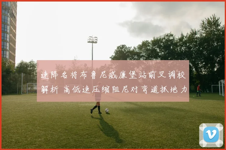速降名将布鲁尼威廉堡站前叉调校解析 高低速压缩阻尼对弯道抓地力影响