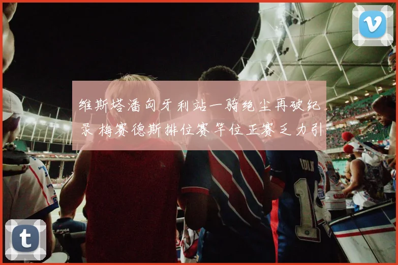 维斯塔潘匈牙利站一骑绝尘再破纪录 梅赛德斯排位赛竿位正赛乏力引复苏质疑