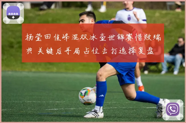 杨莹田佳峰混双冰壶世锦赛惜败瑞典 关键后手局占位击打选择复盘