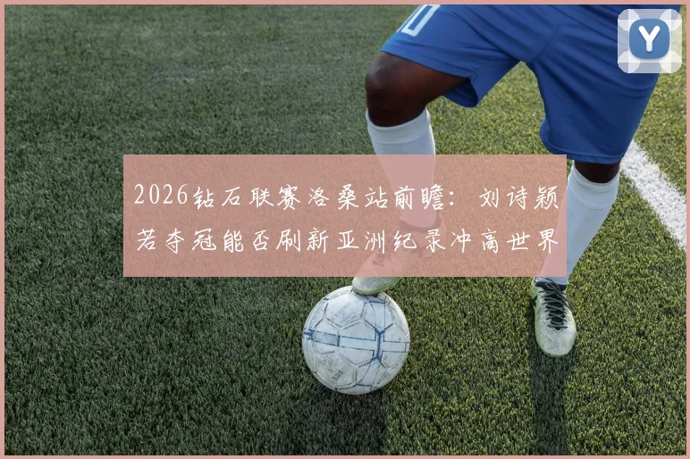 2026钻石联赛洛桑站前瞻：刘诗颖若夺冠能否刷新亚洲纪录冲高世界排名
