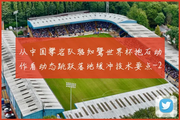 从中国攀岩队骆知鹭世界杯抱石动作看动态跳跃落地缓冲技术要点