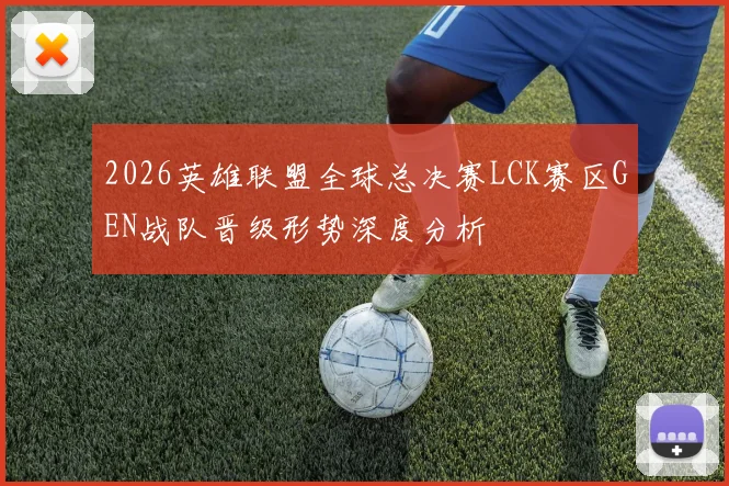 2026英雄联盟全球总决赛LCK赛区GEN战队晋级形势深度分析