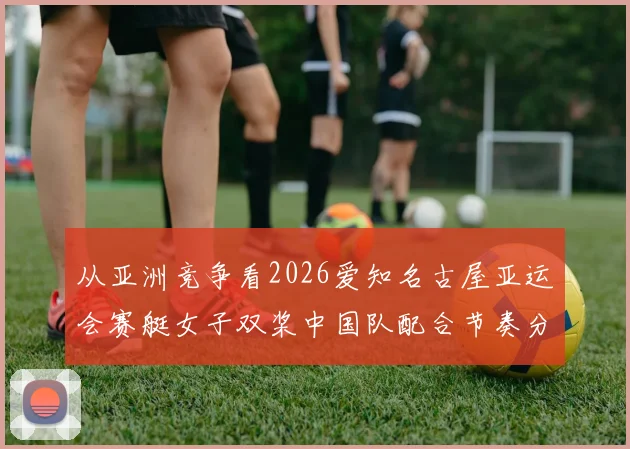 从亚洲竞争看2026爱知名古屋亚运会赛艇女子双桨中国队配合节奏分析
