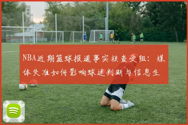NBA近期篮球报道事实核查受阻:媒体失准如何影响球迷判断与信息生态