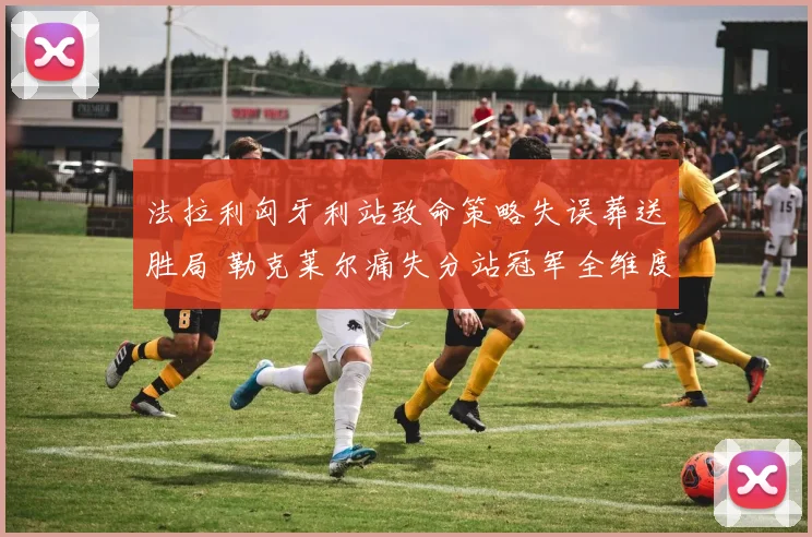 法拉利匈牙利站致命策略失误葬送胜局 勒克莱尔痛失分站冠军全维度复盘
