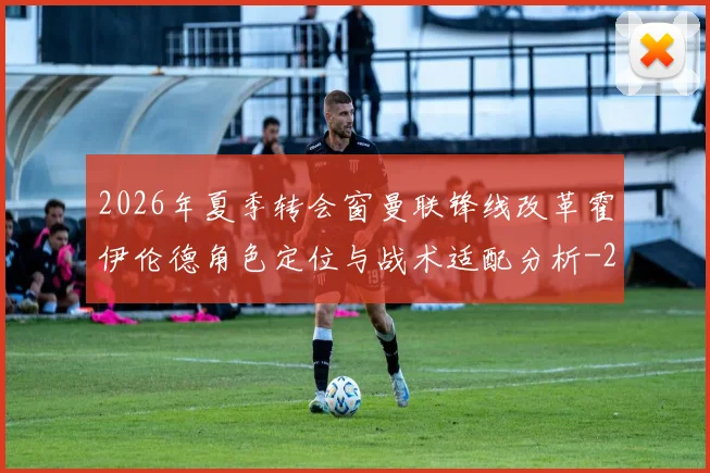 2026年夏季转会窗曼联锋线改革霍伊伦德角色定位与战术适配分析