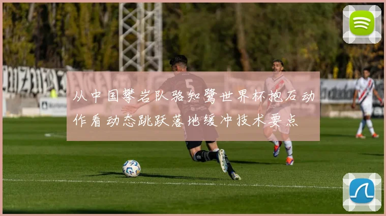 从中国攀岩队骆知鹭世界杯抱石动作看动态跳跃落地缓冲技术要点