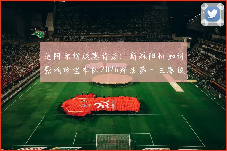 范阿尔特退赛背后：新冠阳性如何影响珍宝车队2026环法第十三赛段成绩与夺冠格局