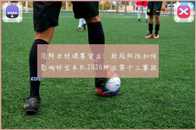 范阿尔特退赛背后：新冠阳性如何影响珍宝车队2026环法第十三赛段成绩与夺冠格局