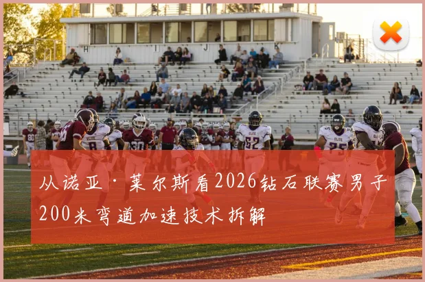 从诺亚·莱尔斯看2026钻石联赛男子200米弯道加速技术拆解