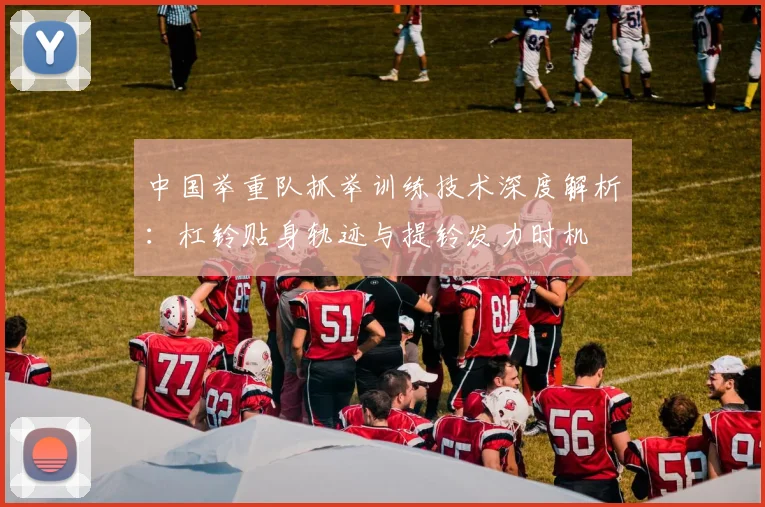 中国举重队抓举训练技术深度解析：杠铃贴身轨迹与提铃发力时机