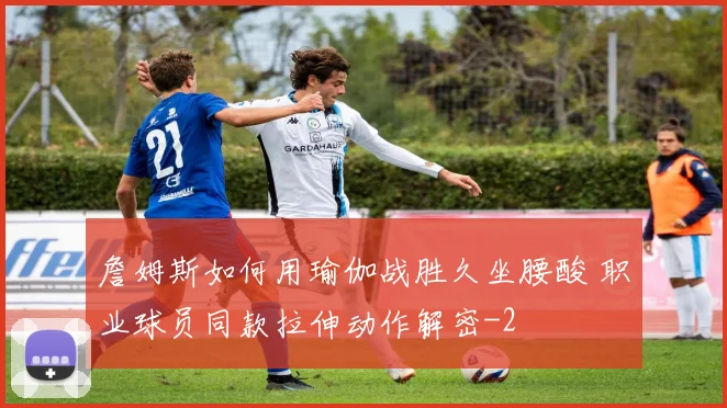 詹姆斯如何用瑜伽战胜久坐腰酸 职业球员同款拉伸动作解密