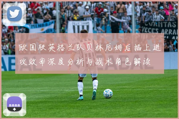 欧国联英格兰队贝林厄姆后插上进攻效率深度分析与战术角色解读