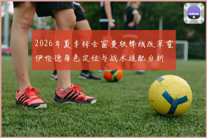 2026年夏季转会窗曼联锋线改革霍伊伦德角色定位与战术适配分析