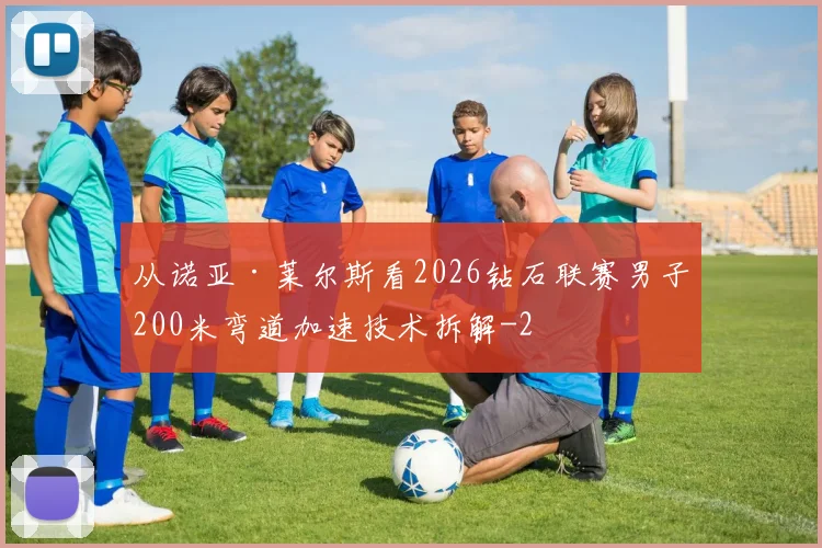 从诺亚·莱尔斯看2026钻石联赛男子200米弯道加速技术拆解