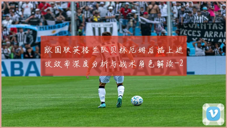 欧国联英格兰队贝林厄姆后插上进攻效率深度分析与战术角色解读