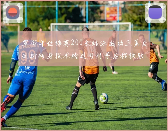 覃海洋世锦赛200米蛙泳成功卫冕后剖析转身技术精进与对手后程软肋