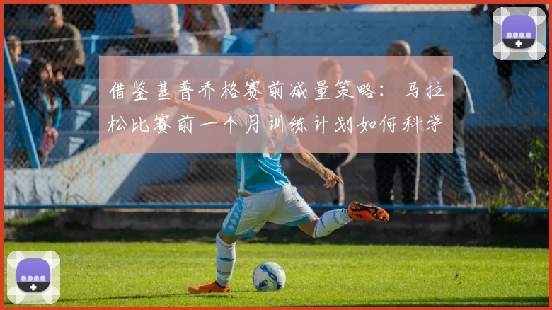 借鉴基普乔格赛前减量策略：马拉松比赛前一个月训练计划如何科学调整