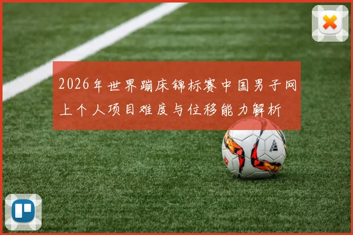 2026年世界蹦床锦标赛中国男子网上个人项目难度与位移能力解析