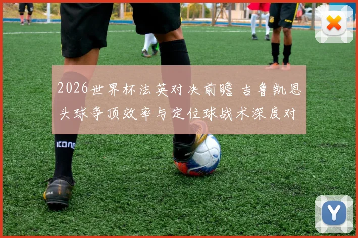 2026世界杯法英对决前瞻 吉鲁凯恩头球争顶效率与定位球战术深度对比