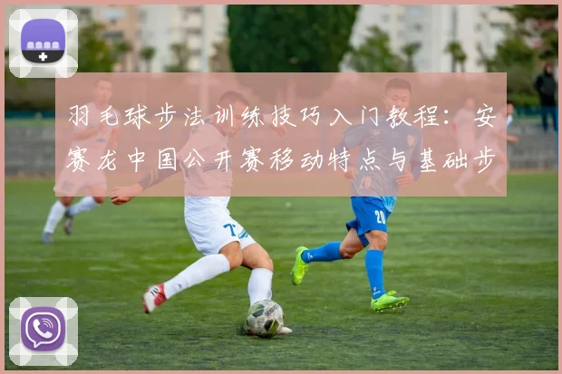 羽毛球步法训练技巧入门教程：安赛龙中国公开赛移动特点与基础步伐拆解