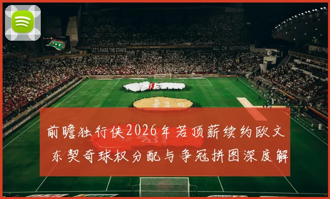 前瞻独行侠2026年若顶薪续约欧文 东契奇球权分配与争冠拼图深度解析