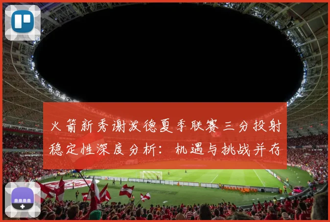 火箭新秀谢泼德夏季联赛三分投射稳定性深度分析：机遇与挑战并存