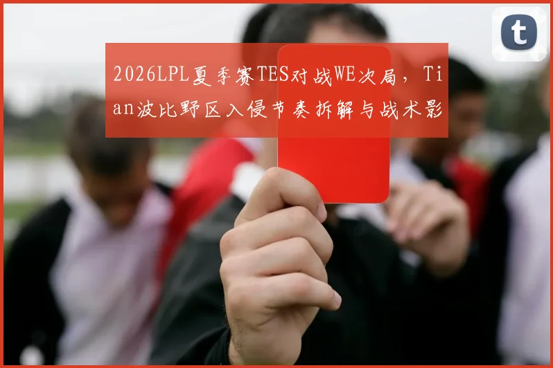 2026LPL夏季赛TES对战WE次局，Tian波比野区入侵节奏拆解与战术影响分析