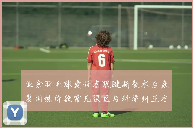 业余羽毛球爱好者跟腱断裂术后康复训练阶段常见误区与科学纠正方案