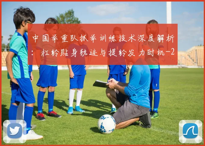 中国举重队抓举训练技术深度解析:杠铃贴身轨迹与提铃发力时机