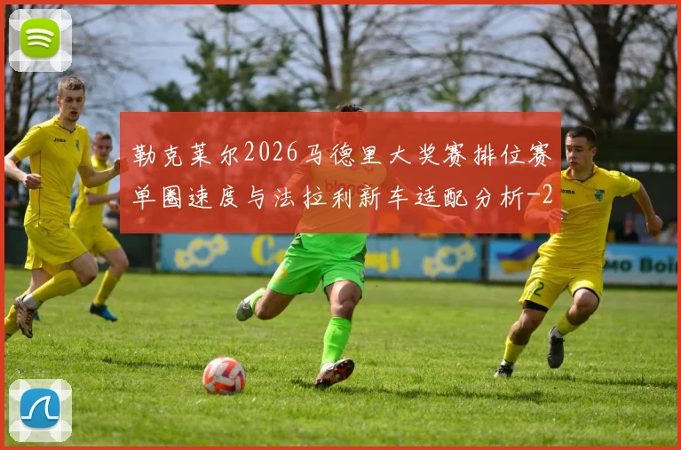 勒克莱尔2026马德里大奖赛排位赛单圈速度与法拉利新车适配分析