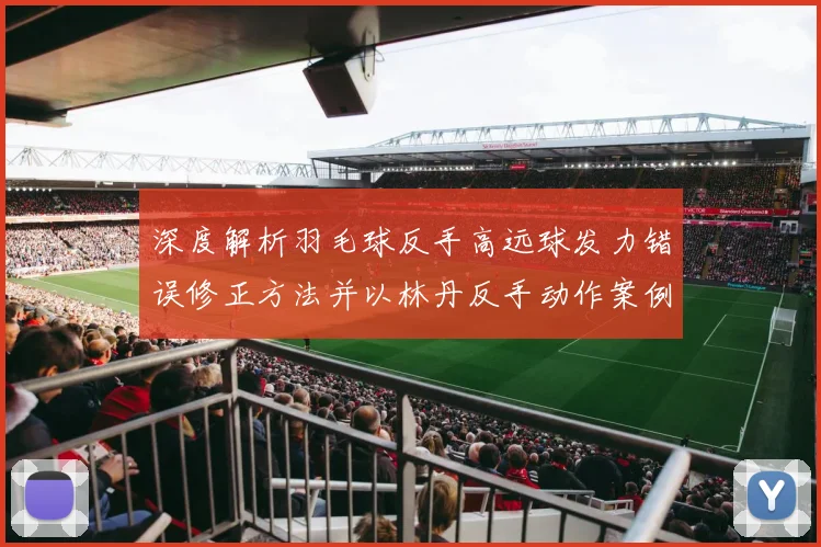 深度解析羽毛球反手高远球发力错误修正方法并以林丹反手动作案例为准