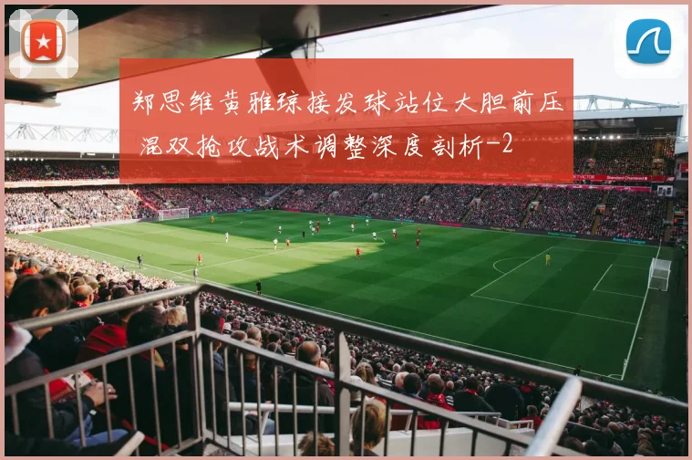 郑思维黄雅琼接发球站位大胆前压 混双抢攻战术调整深度剖析