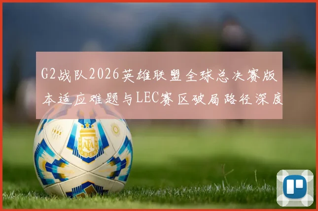 G2战队2026英雄联盟全球总决赛版本适应难题与LEC赛区破局路径深度分析