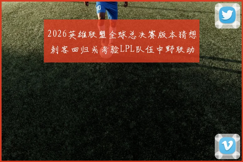 2026英雄联盟全球总决赛版本猜想 刺客回归或考验LPL队伍中野联动