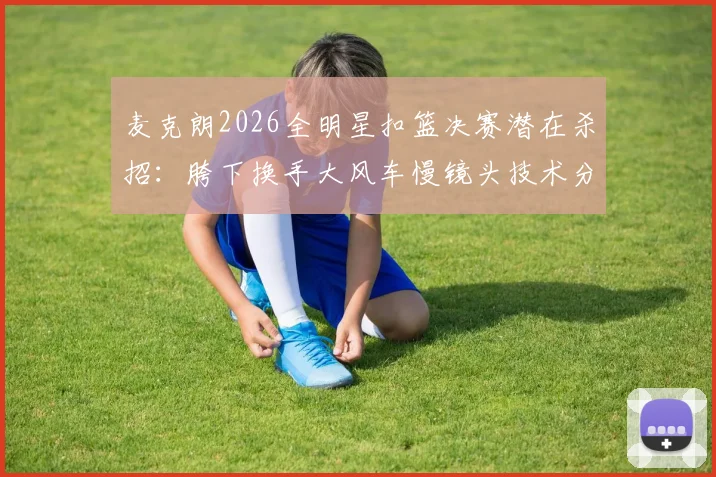 麦克朗2026全明星扣篮决赛潜在杀招：胯下换手大风车慢镜头技术分解