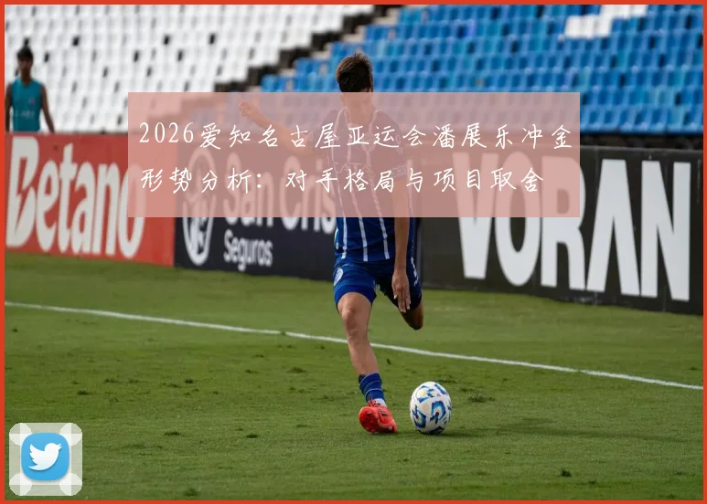 2026爱知名古屋亚运会潘展乐冲金形势分析：对手格局与项目取舍
