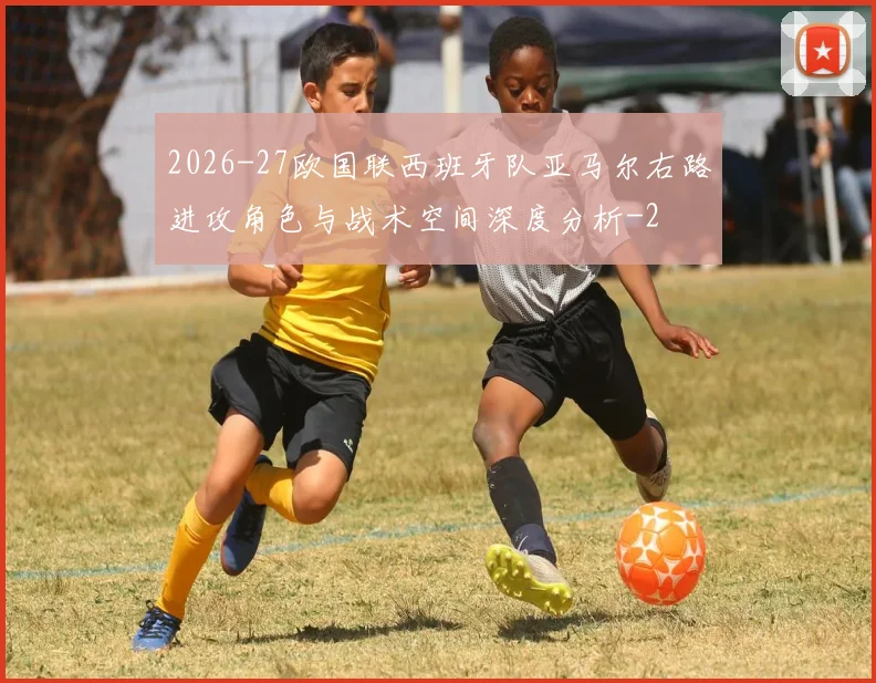 2026-27欧国联西班牙队亚马尔右路进攻角色与战术空间深度分析