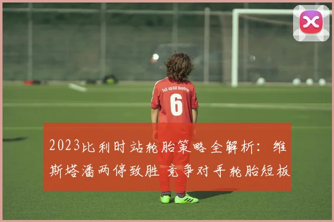 2023比利时站轮胎策略全解析：维斯塔潘两停致胜 竞争对手轮胎短板与争冠悬念终结