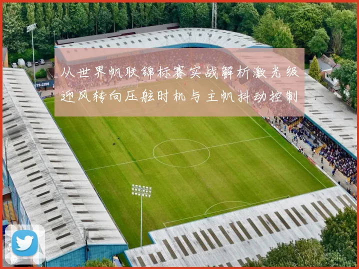 从世界帆联锦标赛实战解析激光级迎风转向压舷时机与主帆抖动控制技巧