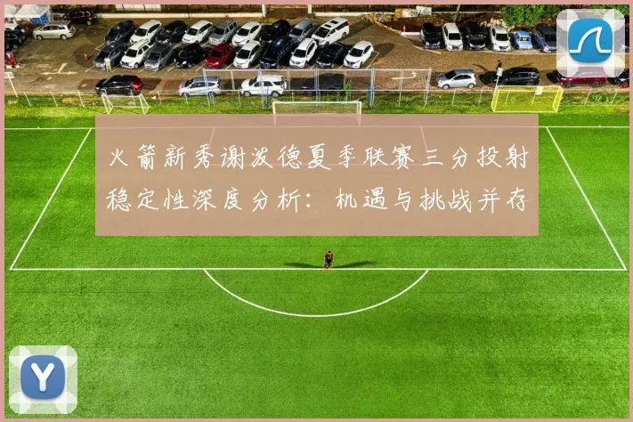 火箭新秀谢泼德夏季联赛三分投射稳定性深度分析：机遇与挑战并存