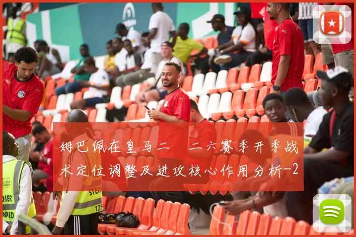 姆巴佩在皇马二〇二六赛季开季战术定位调整及进攻核心作用分析
