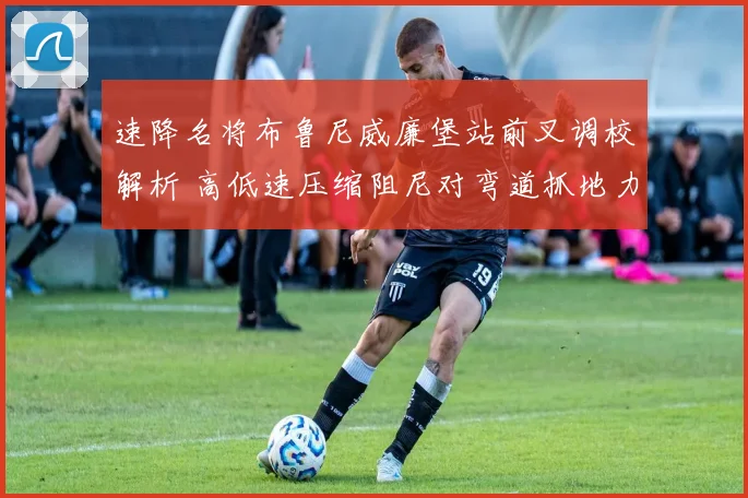 速降名将布鲁尼威廉堡站前叉调校解析 高低速压缩阻尼对弯道抓地力影响