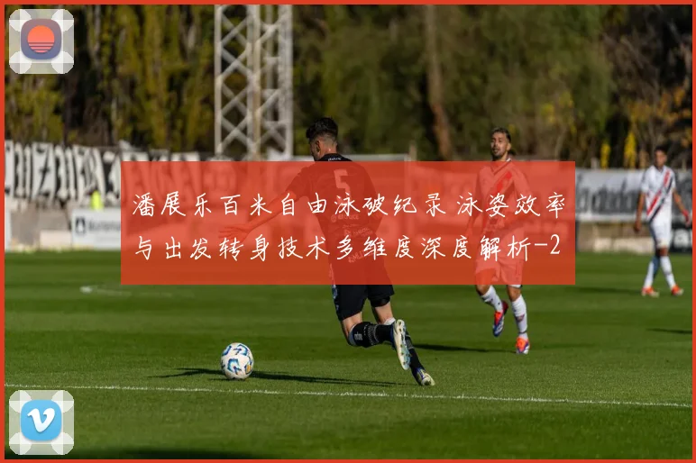 潘展乐百米自由泳破纪录 泳姿效率与出发转身技术多维度深度解析